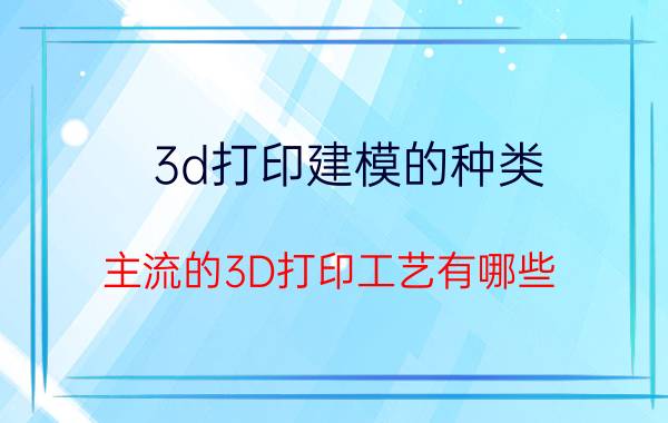 3d打印建模的种类 主流的3D打印工艺有哪些？